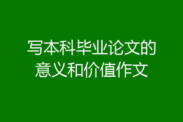 写本科毕业论文的意义和价值作文