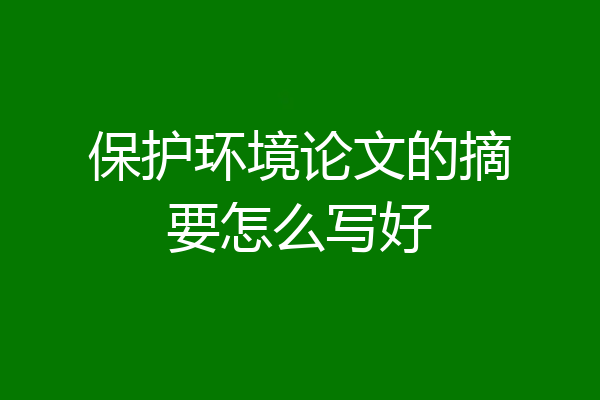 保护环境论文的摘要怎么写好