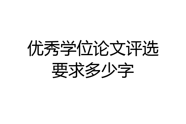 优秀学位论文评选要求多少字