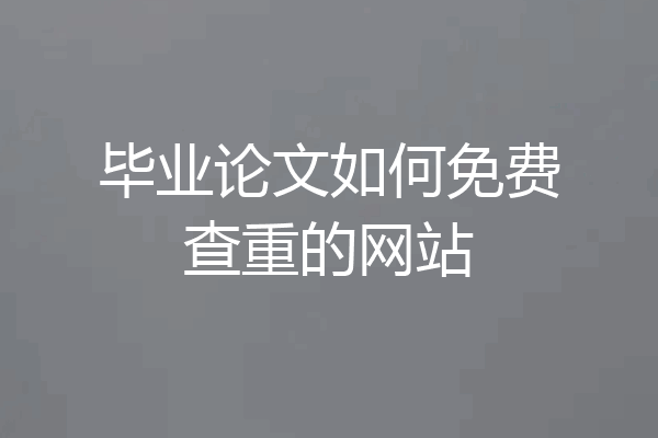 毕业论文如何免费查重的网站