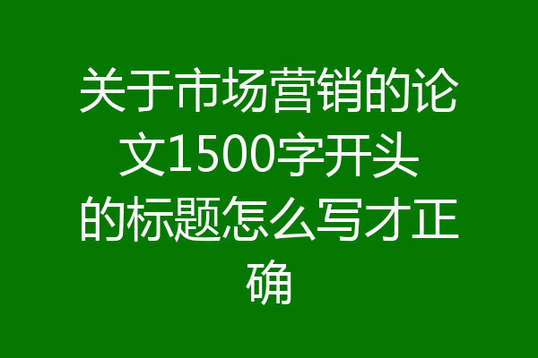 关于市场营销的论文1500字开头的标题怎么写才正确