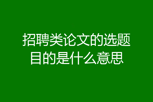 招聘类论文的选题目的是什么意思