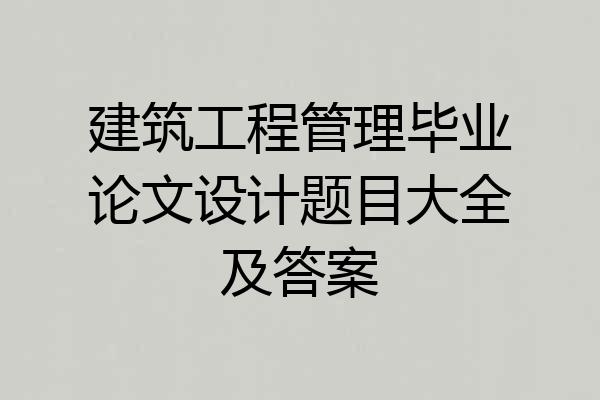 建筑工程管理毕业论文设计题目大全及答案