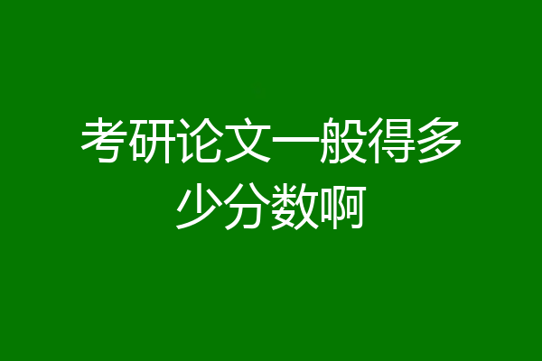 考研论文一般得多少分数啊