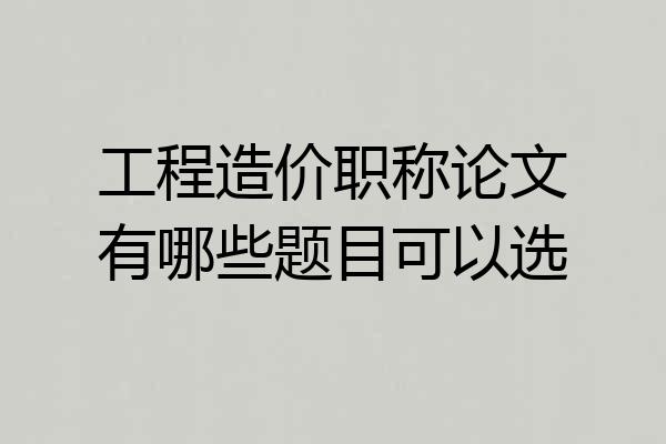 工程造价职称论文有哪些题目可以选