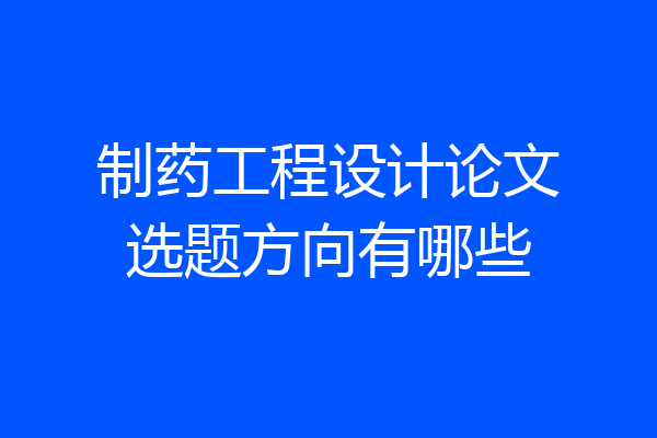 制药工程设计论文选题方向有哪些