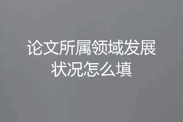 论文所属领域发展状况怎么填
