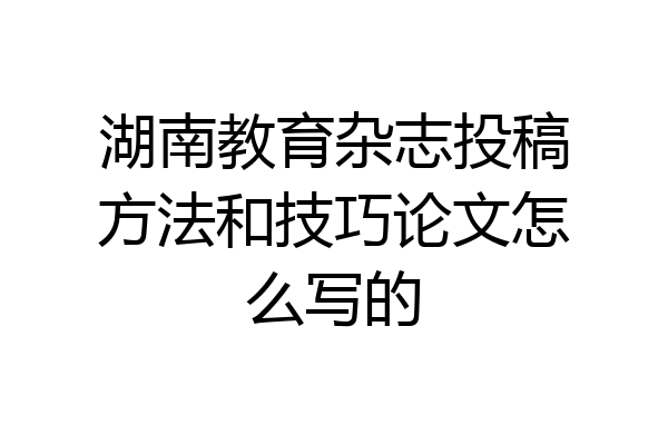 湖南教育杂志投稿方法和技巧论文怎么写的