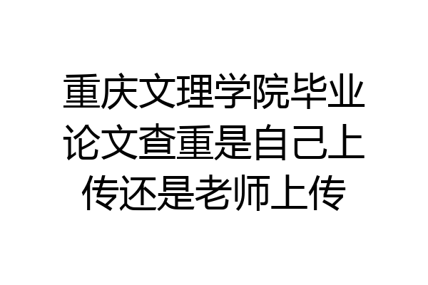 重庆文理学院毕业论文查重是自己上传还是老师上传