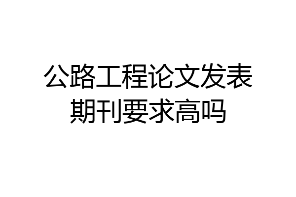公路工程论文发表期刊要求高吗