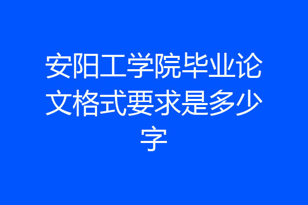 安阳工学院毕业论文格式要求是多少字