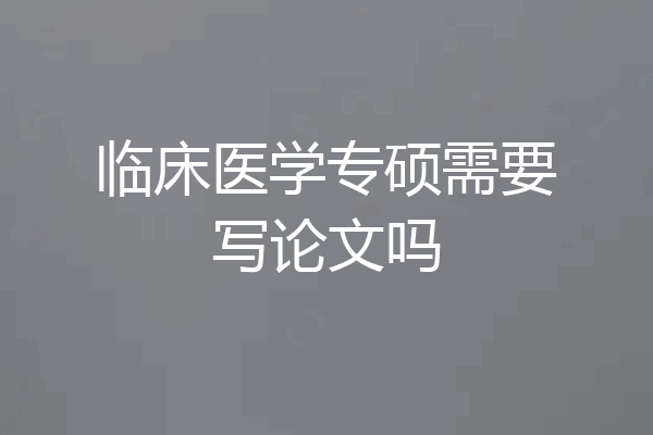 临床医学专硕需要写论文吗
