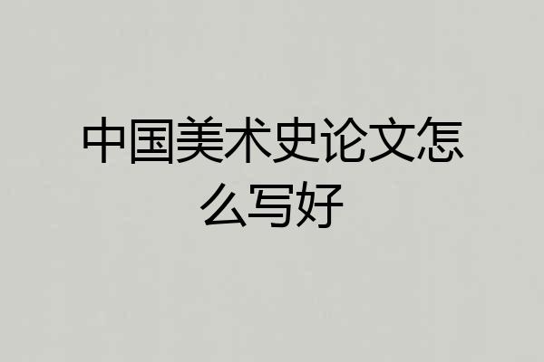 中国美术史论文怎么写好