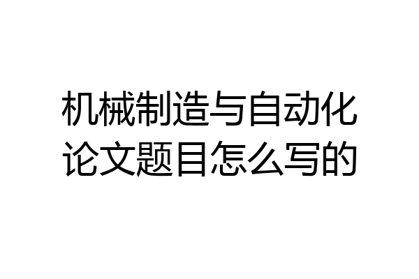 机械制造与自动化论文题目怎么写的