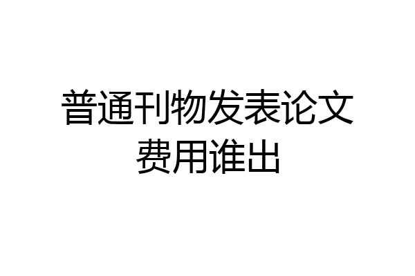 普通刊物发表论文费用谁出