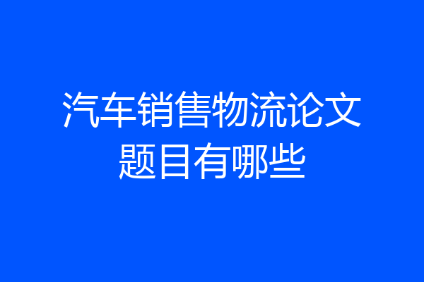 汽车销售物流论文题目有哪些