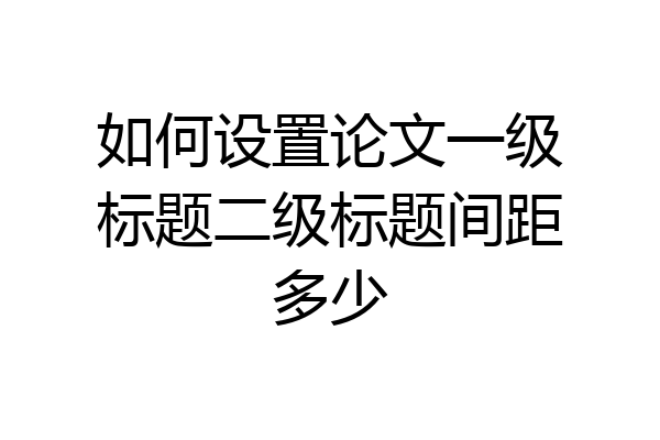 如何设置论文一级标题二级标题间距多少