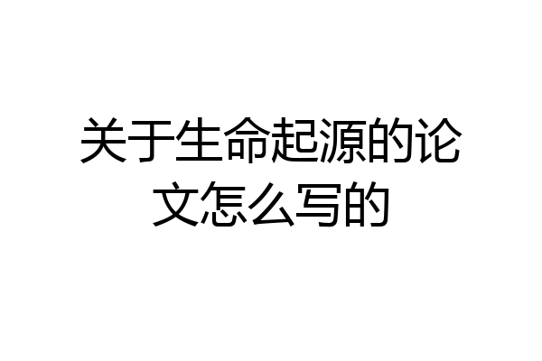 关于生命起源的论文怎么写的