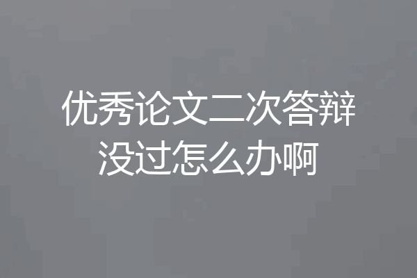 优秀论文二次答辩没过怎么办啊