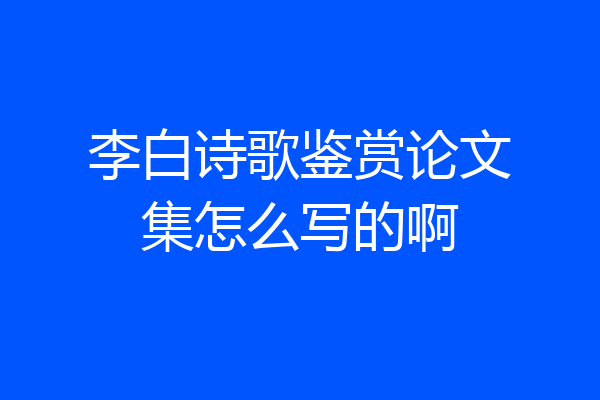 李白诗歌鉴赏论文集怎么写的啊