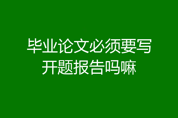毕业论文必须要写开题报告吗嘛