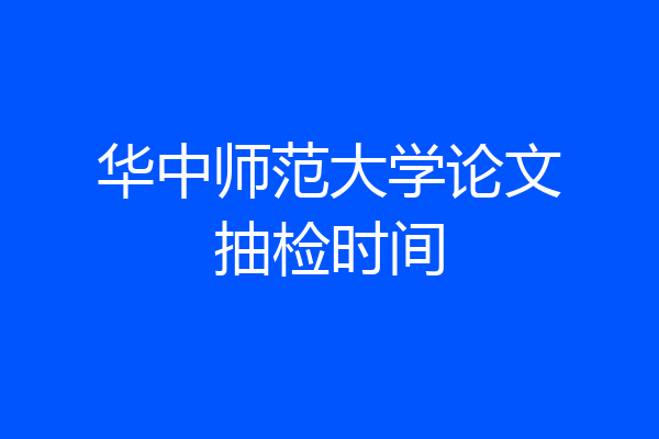 华中师范大学论文抽检时间