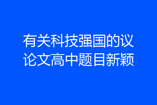 有关科技强国的议论文高中题目新颖