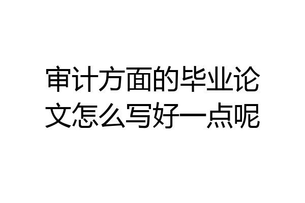 审计方面的毕业论文怎么写好一点呢