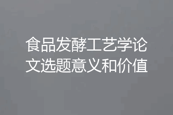 食品发酵工艺学论文选题意义和价值