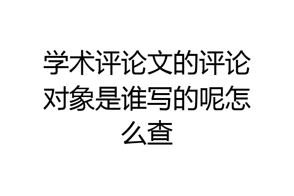 学术评论文的评论对象是谁写的呢怎么查