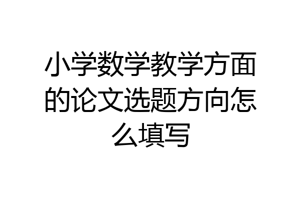 小学数学教学方面的论文选题方向怎么填写
