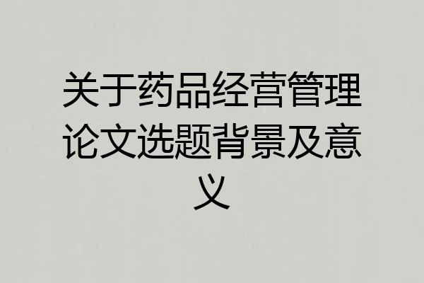 关于药品经营管理论文选题背景及意义