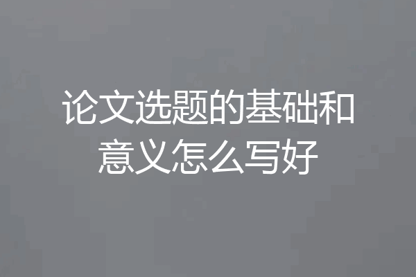 论文选题的基础和意义怎么写好