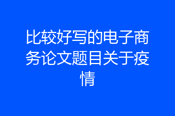 比较好写的电子商务论文题目关于疫情