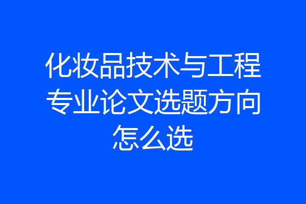 化妆品技术与工程专业论文选题方向怎么选