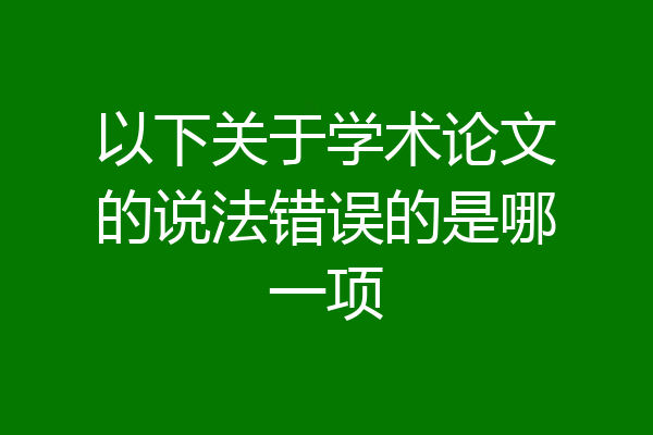 以下关于学术论文的说法错误的是哪一项