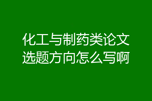化工与制药类论文选题方向怎么写啊
