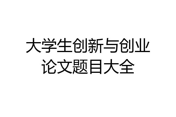 大学生创新与创业论文题目大全