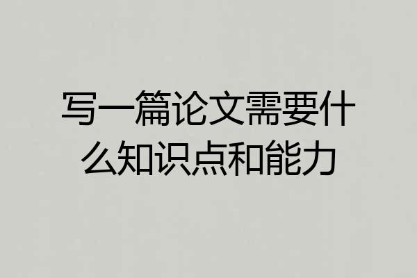 写一篇论文需要什么知识点和能力