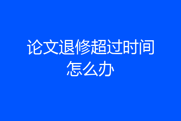 论文退修超过时间怎么办