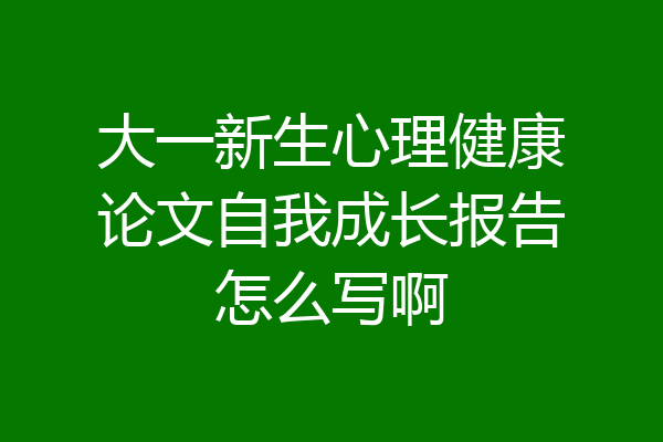 大一新生心理健康论文自我成长报告怎么写啊