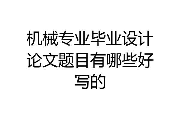 机械专业毕业设计论文题目有哪些好写的