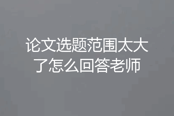 论文选题范围太大了怎么回答老师