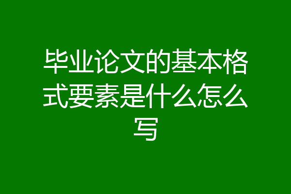毕业论文的基本格式要素是什么怎么写