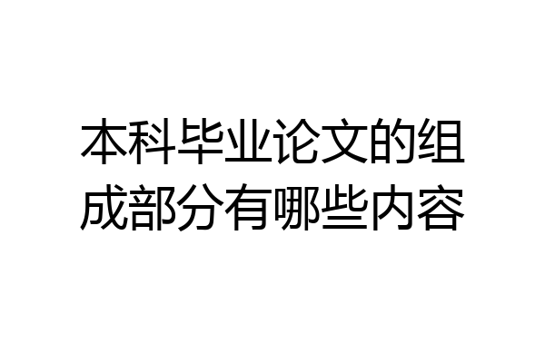 本科毕业论文的组成部分有哪些内容