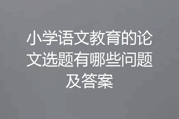 小学语文教育的论文选题有哪些问题及答案