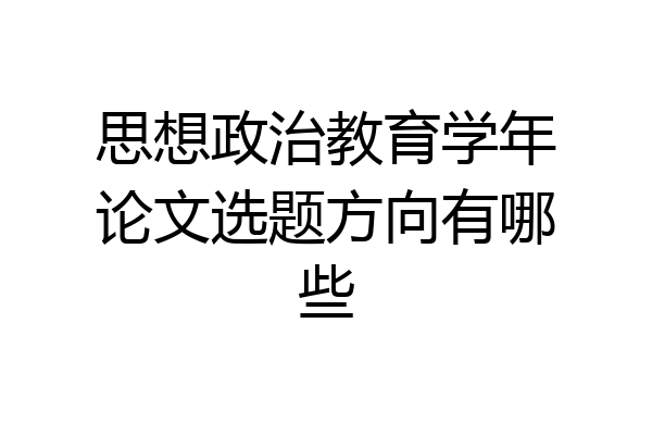 思想政治教育学年论文选题方向有哪些