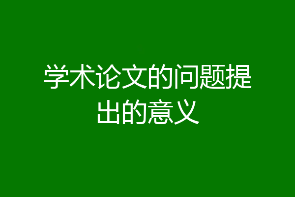 学术论文的问题提出的意义