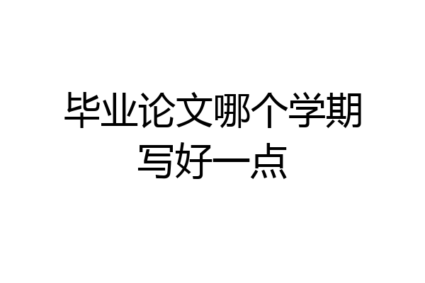 毕业论文哪个学期写好一点