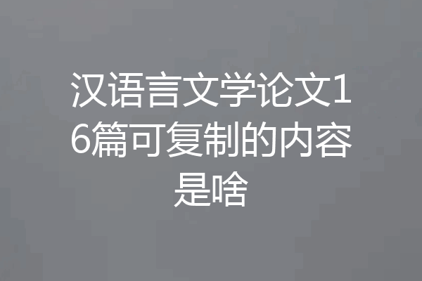 汉语言文学论文16篇可复制的内容是啥